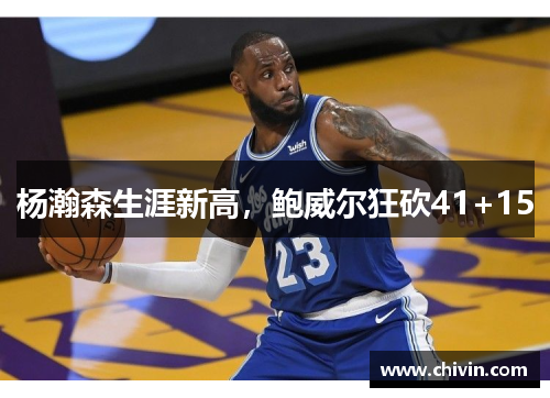 杨瀚森生涯新高，鲍威尔狂砍41+15